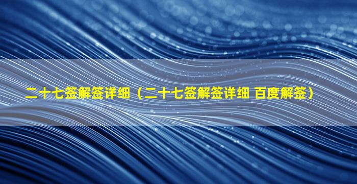 二十七签解签详细（二十七签解签详细 百度解签）